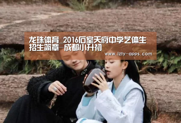 龙珠体育_2016石室天府中学艺体生招生简章-成都小升初(图1) 龙珠体育