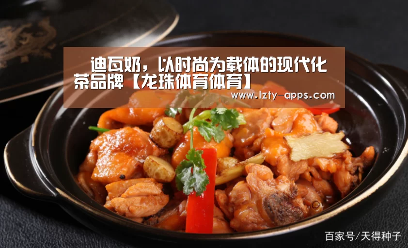 媞迪瓦奶,以时尚为载体的现代化茶品牌【龙珠体育体育】(图1) 龙珠体育体育