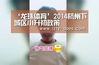 ‘龙珠体育’2014杭州下城区小升初政策(图3) 龙珠体育体育