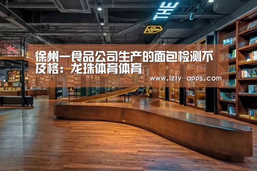 徐州一食品公司生产的面包检测不及格:龙珠体育体育(图2) 龙珠体育