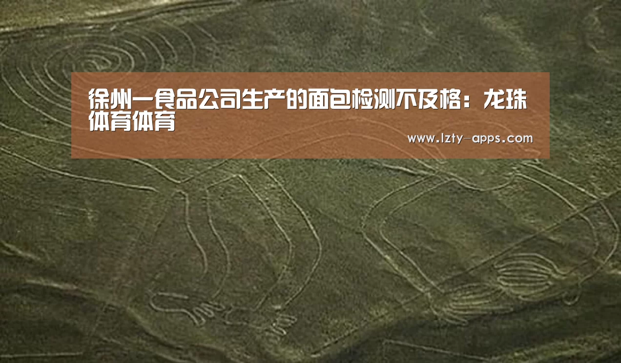 徐州一食品公司生产的面包检测不及格:龙珠体育体育(图3) 龙珠体育体育