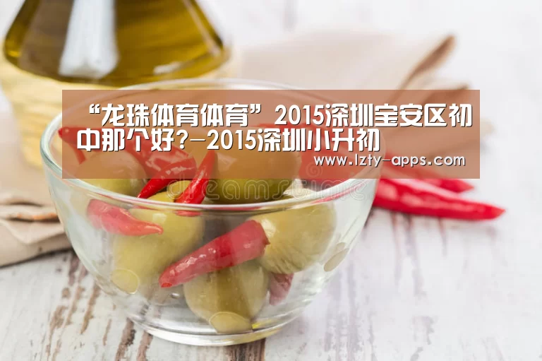 “龙珠体育体育”2015深圳宝安区初中那个好?-2015深圳小升初(图1) 龙珠体育体育