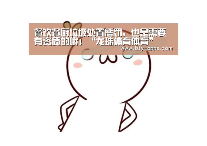 餐饮餐厨垃圾处置惩罚,也是需要有资质的哦!“龙珠体育体育”(图2) 龙珠体育